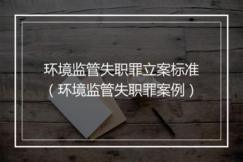 环境监管失职罪立案标准（环境监管失职罪案例）