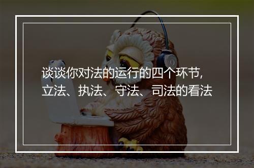 谈谈你对法的运行的四个环节,立法、执法、守法、司法的看法
