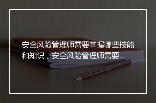 安全风险管理师需要掌握哪些技能和知识，安全风险管理师需要掌握哪些技能