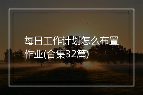 每日工作计划怎么布置作业(合集32篇)