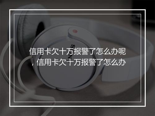 信用卡欠十万报警了怎么办呢，信用卡欠十万报警了怎么办