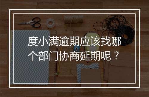 度小满逾期应该找哪个部门协商延期呢？