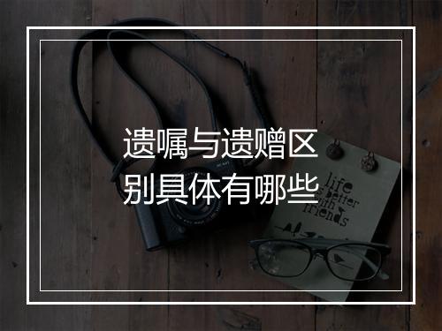 遗嘱与遗赠区别具体有哪些