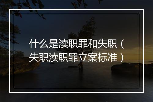 什么是渎职罪和失职（失职渎职罪立案标准）