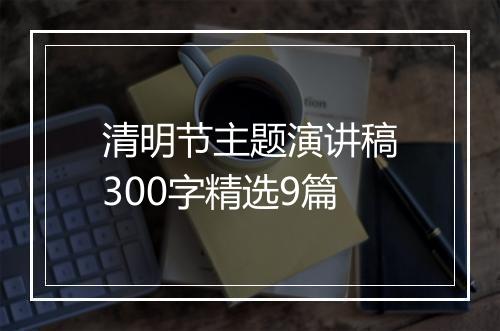 清明节主题演讲稿300字精选9篇