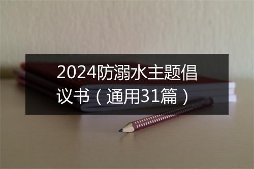 2024防溺水主题倡议书（通用31篇）
