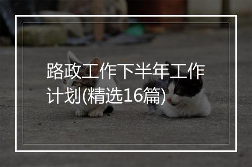 路政工作下半年工作计划(精选16篇)