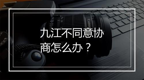 九江不同意协商怎么办？