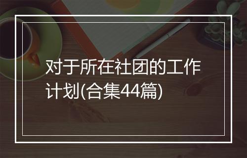 对于所在社团的工作计划(合集44篇)
