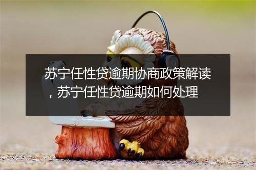 苏宁任性贷逾期协商政策解读，苏宁任性贷逾期如何处理