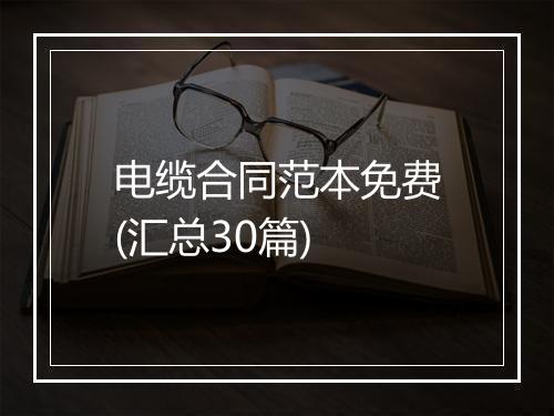 电缆合同范本免费(汇总30篇)