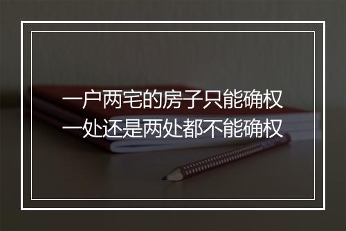 一户两宅的房子只能确权一处还是两处都不能确权