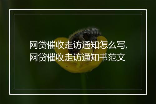 网贷催收走访通知怎么写,网贷催收走访通知书范文