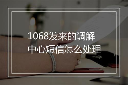 1068发来的调解中心短信怎么处理