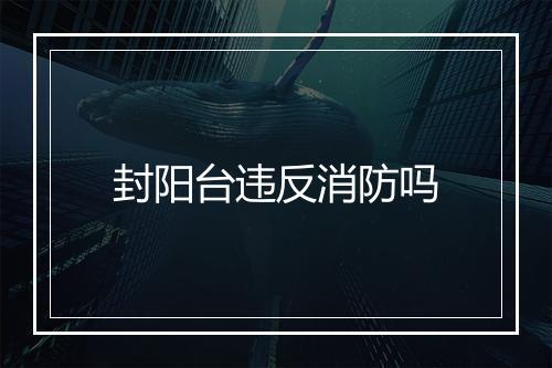 封阳台违反消防吗