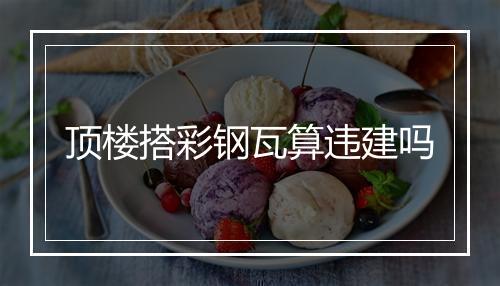 顶楼搭彩钢瓦算违建吗