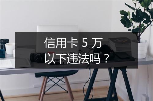 信用卡 5 万以下违法吗？
