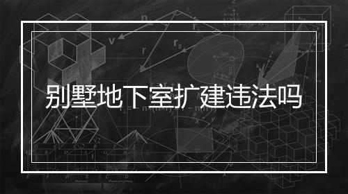别墅地下室扩建违法吗