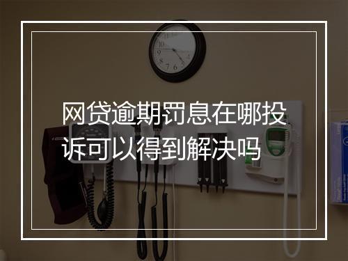 网贷逾期罚息在哪投诉可以得到解决吗