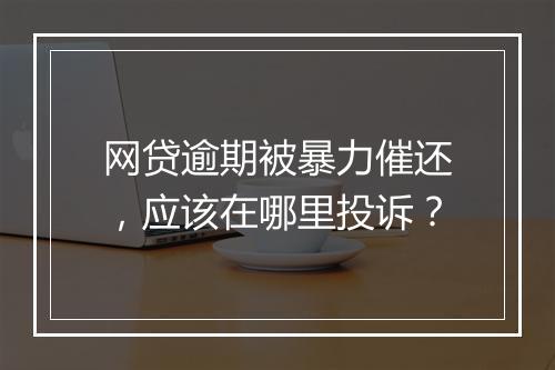 网贷逾期被暴力催还，应该在哪里投诉？