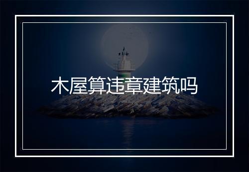 木屋算违章建筑吗