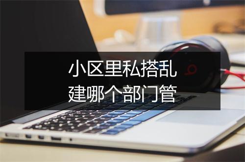 小区里私搭乱建哪个部门管