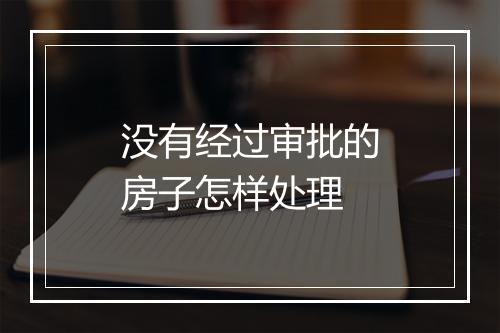没有经过审批的房子怎样处理