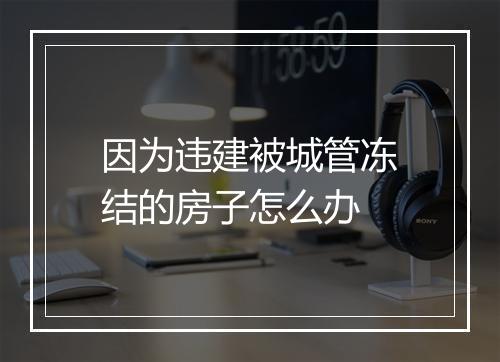 因为违建被城管冻结的房子怎么办