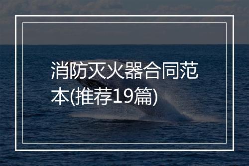 消防灭火器合同范本(推荐19篇)