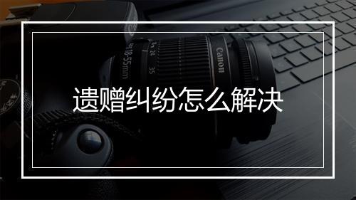 遗赠纠纷怎么解决