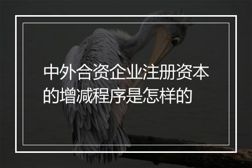 中外合资企业注册资本的增减程序是怎样的