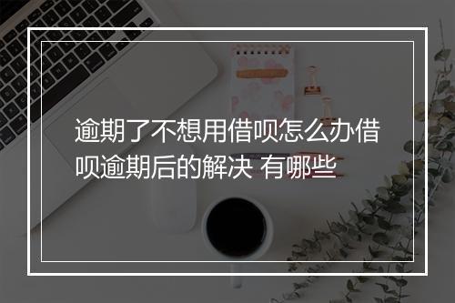 逾期了不想用借呗怎么办借呗逾期后的解决 有哪些