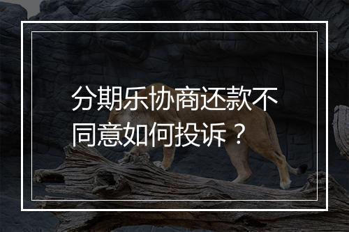 分期乐协商还款不同意如何投诉？