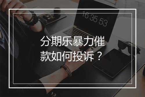 分期乐暴力催款如何投诉？