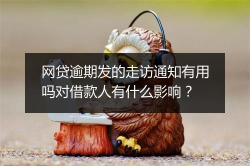 网贷逾期发的走访通知有用吗对借款人有什么影响？