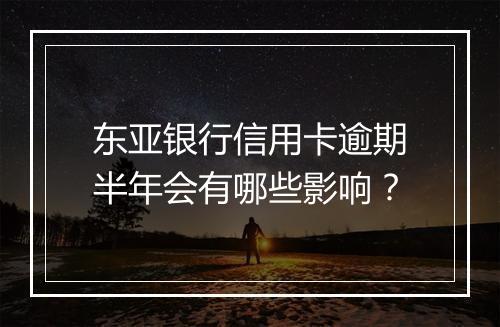 东亚银行信用卡逾期半年会有哪些影响？