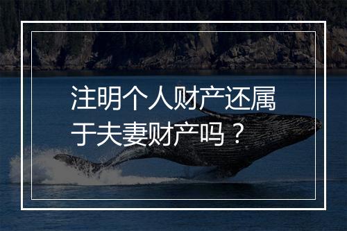 注明个人财产还属于夫妻财产吗？