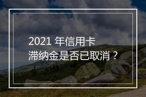 2021 年信用卡滞纳金是否已取消？
