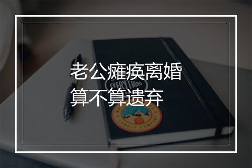 老公瘫痪离婚算不算遗弃