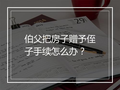 伯父把房子赠予侄子手续怎么办？