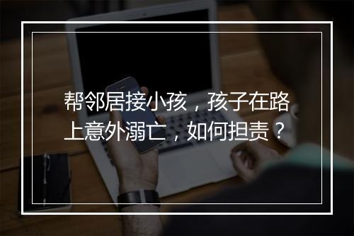 帮邻居接小孩，孩子在路上意外溺亡，如何担责？