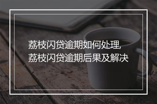 荔枝闪贷逾期如何处理,荔枝闪贷逾期后果及解决