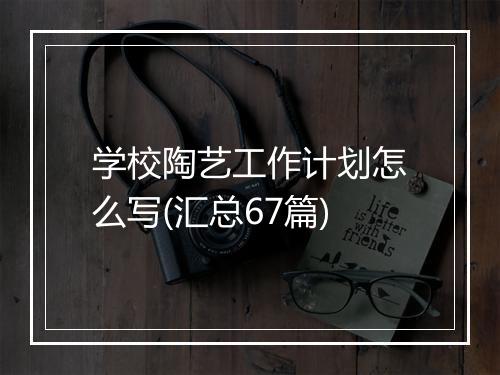 学校陶艺工作计划怎么写(汇总67篇)