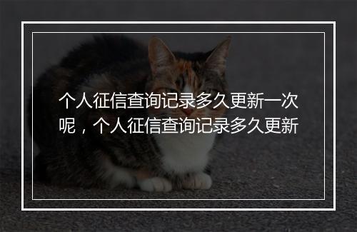 个人征信查询记录多久更新一次呢，个人征信查询记录多久更新