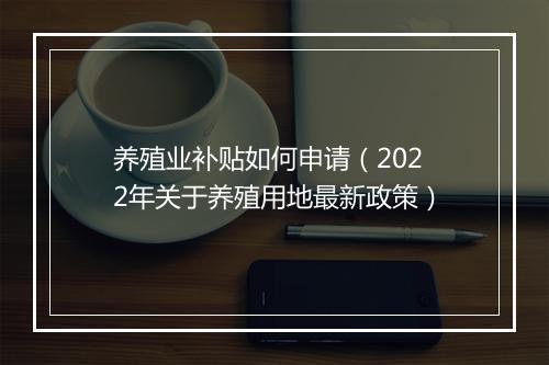 养殖业补贴如何申请（2022年关于养殖用地最新政策）