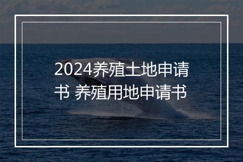 2024养殖土地申请书 养殖用地申请书