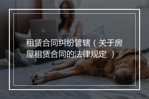 租赁合同纠纷管辖（关于房屋租赁合同的法律规定 ）