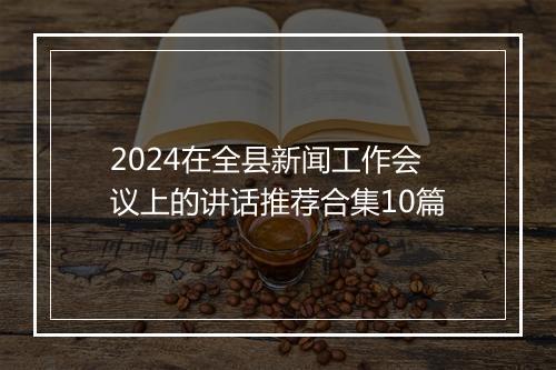 2024在全县新闻工作会议上的讲话推荐合集10篇