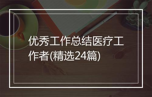 优秀工作总结医疗工作者(精选24篇)