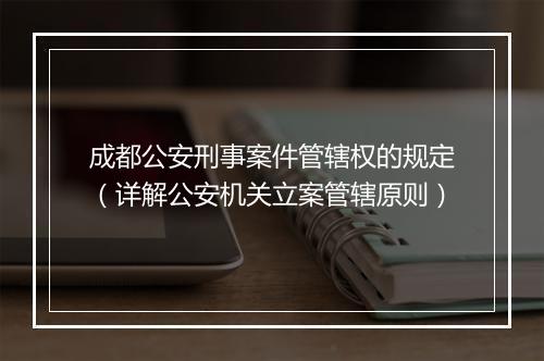 成都公安刑事案件管辖权的规定（详解公安机关立案管辖原则）